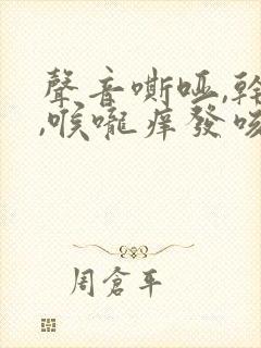 声音嘶哑,干咳,喉咙痒发咳