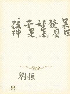 孩子好发呆 愣神 是怎么回事