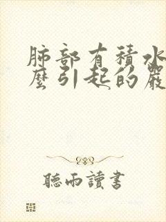 肺部有积水是怎么引起的严重么