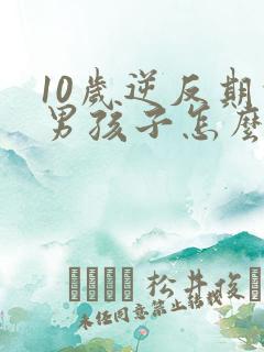 10岁逆反期的男孩子怎么去引导