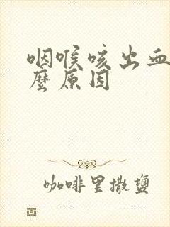 咽喉咳出血是什么原因