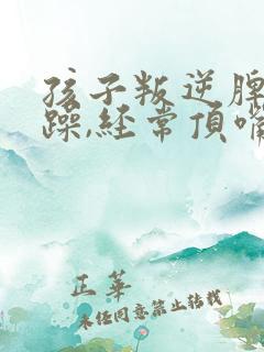 孩子叛逆脾气暴躁,经常顶嘴