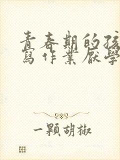 青春期的孩子不写作业厌学怎么办