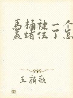 马桶被一个塑料盖堵住了怎么办