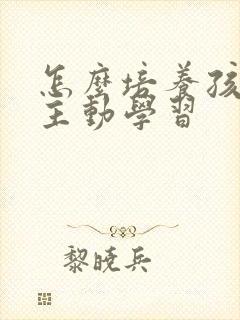 怎么培养孩子的主动学习