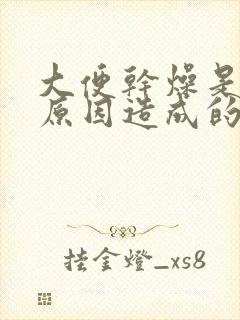 大便干燥是什么原因造成的