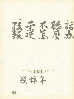 孩子不听话父母叛逆怎么办