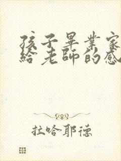 孩子毕业家长写给老师的感谢语