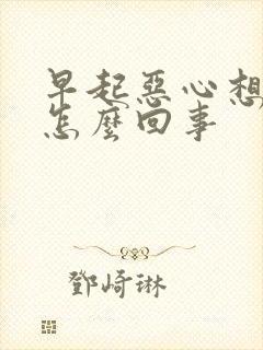 早起恶心想吐是怎么回事