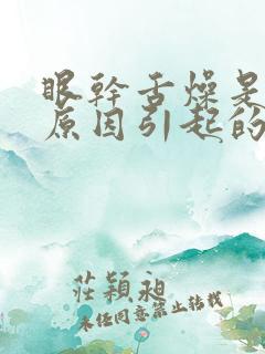 眼干舌燥是什么原因引起的