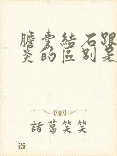 胆囊结石跟胆囊炎的区别是什么