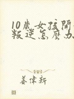 10岁女孩开始叛逆怎么办