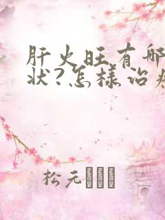 肝火旺有哪些症状?怎样治疗?