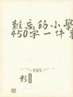 难忘的小学生活450字一件事