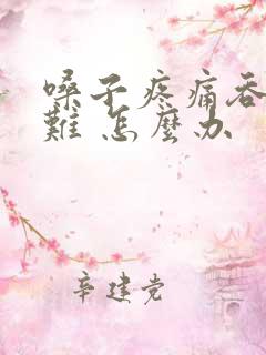 嗓子疼痛吞咽困难 怎么办