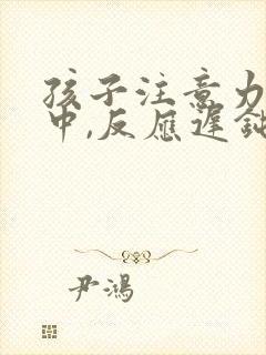 孩子注意力不集中,反应迟钝