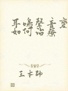 耳鸣声音变大该如何治疗