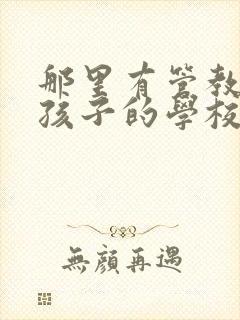 那里有管教叛逆孩子的学校