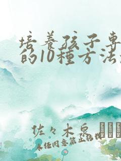 培养孩子专注力的10种方法培养孩子注意力