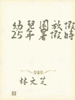 幼儿园放假2025年暑假时间