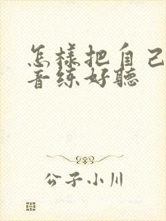 怎样把自己的声音练好听