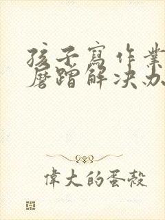 孩子写作业拖拉磨蹭解决办法