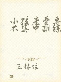 小孩老爱专注力不集中训练方法