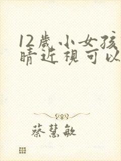 12岁小女孩眼睛近视可以治好吗?