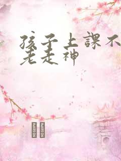 孩子上课不听讲老走神