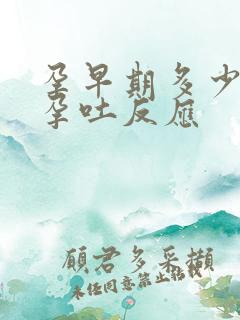 孕早期多少天有孕吐反应