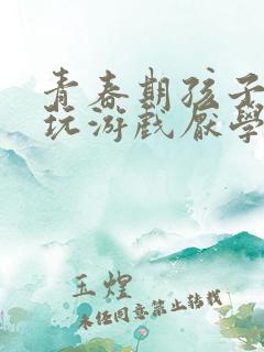 青春期孩子叛逆玩游戏厌学怎么办