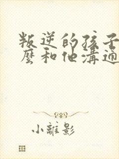 叛逆的孩子该怎么和他沟通问题