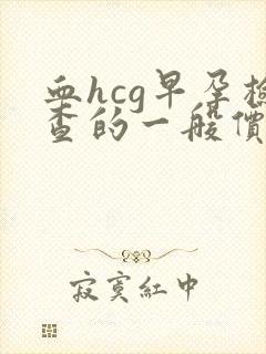 血hcg早孕检查的一般价格