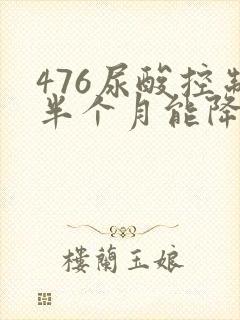 476尿酸控制半个月能降多少