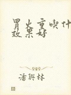 胃火重吃什么药效果好