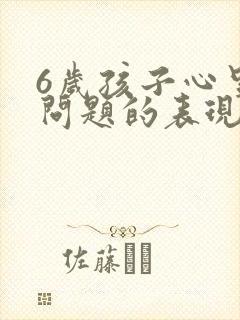 6岁孩子心里有问题的表现