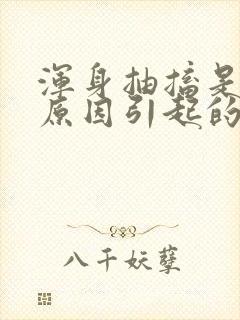 浑身抽搐是什么原因引起的