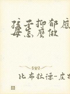 孩子抑郁应该父母怎么做