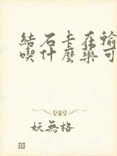 结石卡在输尿管吃什么药可以排出