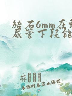 结石6mm在输尿管下段能排出来吗