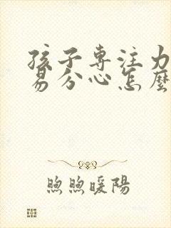 孩子专注力差容易分心怎么办