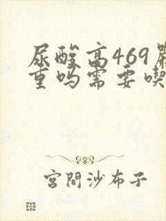 尿酸高469严重吗需要吃药吗