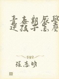 青春期厌学的叛逆孩子怎么办