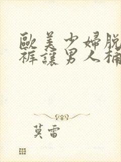 欧美少妇脱了内裤让男人桶逍遥阁