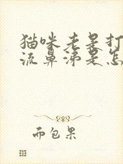 猫咪老是打喷嚏流鼻涕是怎么回事