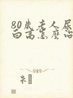 80岁老人尿蛋白高怎么治疗