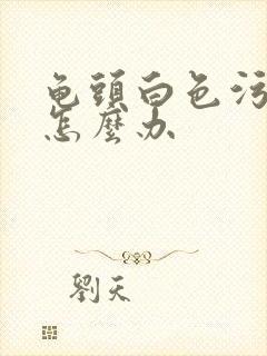 龟头白色污垢痒怎么办