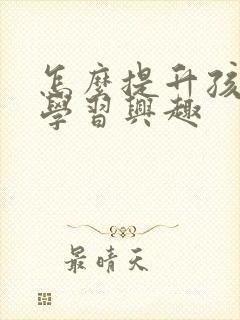 怎么提升孩子的学习兴趣