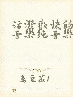 活泼欢快的背景音乐纯音乐