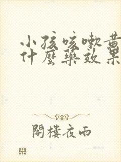 小孩咳嗽黄痰吃什么药效果最好